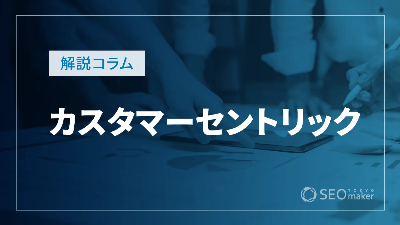 カスタマーセントリックとは？重要性や成功させる7つの方法、事例を徹底解説