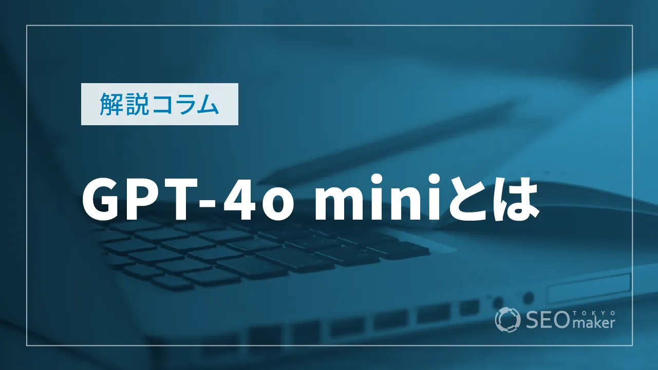 GPT-4o miniとは？性能や類似モデルとの違い、使い方などを解説！