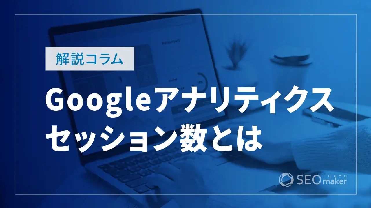 Googleアナリティクスのセッション数とは？確認方法やメリットなど解説